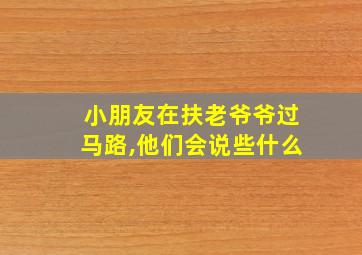 小朋友在扶老爷爷过马路,他们会说些什么