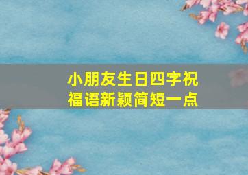 小朋友生日四字祝福语新颖简短一点