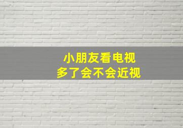 小朋友看电视多了会不会近视