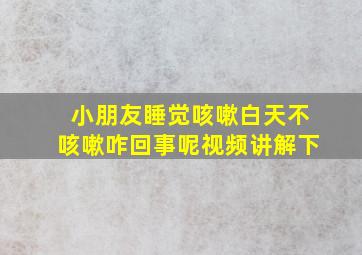 小朋友睡觉咳嗽白天不咳嗽咋回事呢视频讲解下