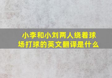 小李和小刘两人绕着球场打球的英文翻译是什么