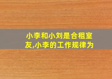 小李和小刘是合租室友,小李的工作规律为