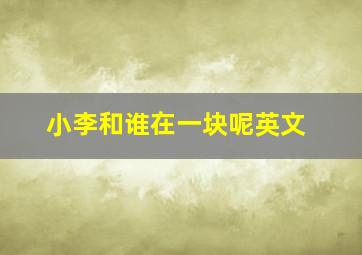 小李和谁在一块呢英文