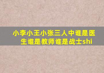 小李小王小张三人中谁是医生谁是教师谁是战士shi