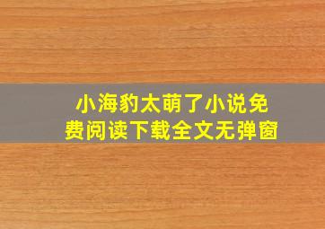 小海豹太萌了小说免费阅读下载全文无弹窗