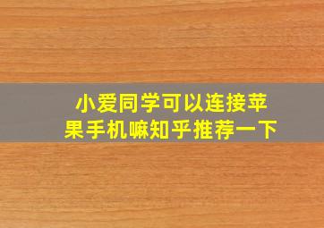 小爱同学可以连接苹果手机嘛知乎推荐一下