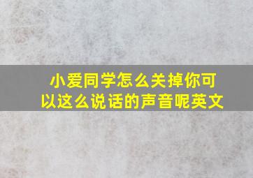 小爱同学怎么关掉你可以这么说话的声音呢英文