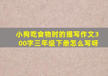 小狗吃食物时的描写作文300字三年级下册怎么写呀