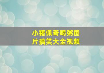 小猪佩奇喝粥图片搞笑大全视频