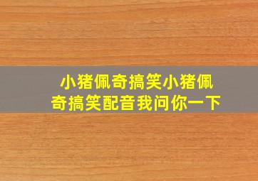 小猪佩奇搞笑小猪佩奇搞笑配音我问你一下