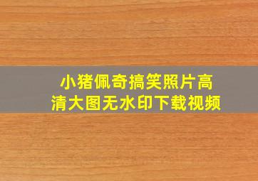 小猪佩奇搞笑照片高清大图无水印下载视频