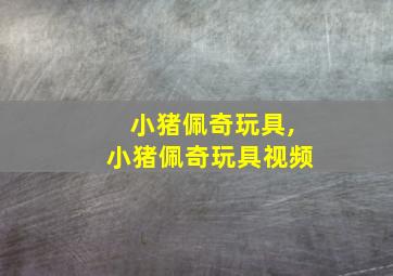 小猪佩奇玩具,小猪佩奇玩具视频