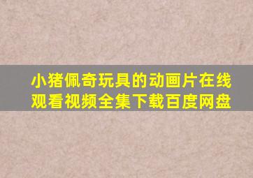 小猪佩奇玩具的动画片在线观看视频全集下载百度网盘