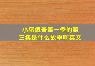 小猪佩奇第一季的第三集是什么故事啊英文