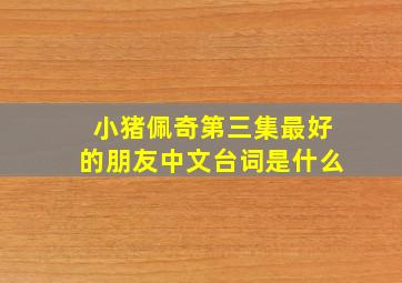 小猪佩奇第三集最好的朋友中文台词是什么