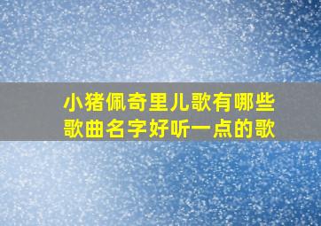 小猪佩奇里儿歌有哪些歌曲名字好听一点的歌