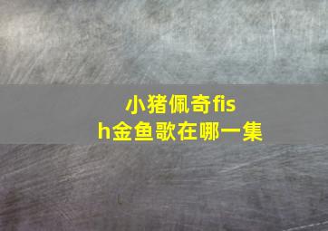 小猪佩奇fish金鱼歌在哪一集