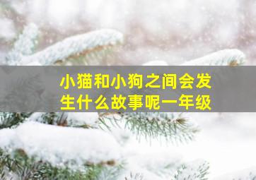 小猫和小狗之间会发生什么故事呢一年级