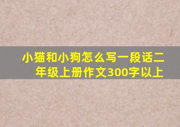 小猫和小狗怎么写一段话二年级上册作文300字以上