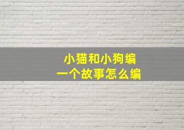 小猫和小狗编一个故事怎么编