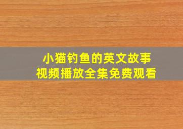 小猫钓鱼的英文故事视频播放全集免费观看