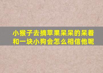 小猴子去摘苹果呆呆的呆着和一块小狗会怎么相信他呢