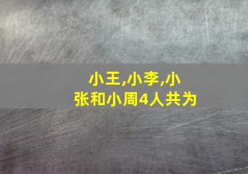 小王,小李,小张和小周4人共为