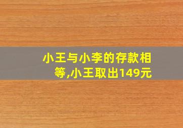 小王与小李的存款相等,小王取出149元