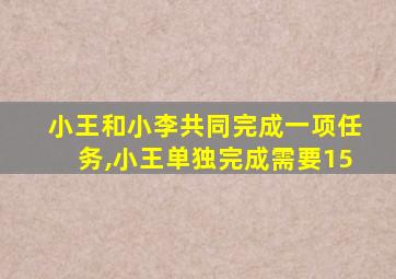 小王和小李共同完成一项任务,小王单独完成需要15