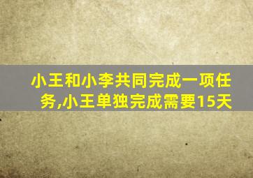 小王和小李共同完成一项任务,小王单独完成需要15天