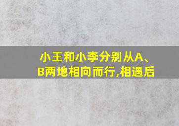 小王和小李分别从A、B两地相向而行,相遇后