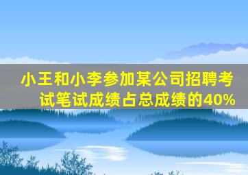 小王和小李参加某公司招聘考试笔试成绩占总成绩的40%