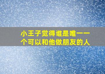 小王子觉得谁是唯一一个可以和他做朋友的人