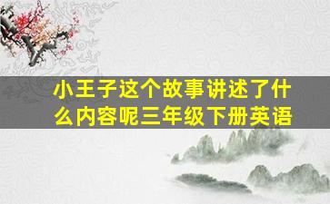 小王子这个故事讲述了什么内容呢三年级下册英语