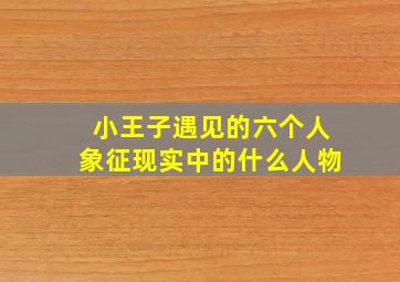 小王子遇见的六个人象征现实中的什么人物