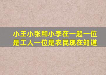 小王小张和小李在一起一位是工人一位是农民现在知道