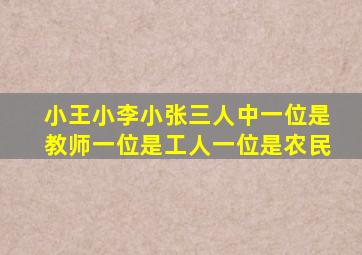 小王小李小张三人中一位是教师一位是工人一位是农民