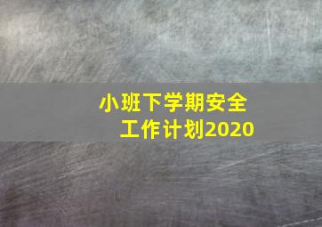 小班下学期安全工作计划2020