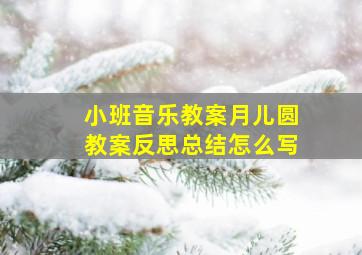 小班音乐教案月儿圆教案反思总结怎么写