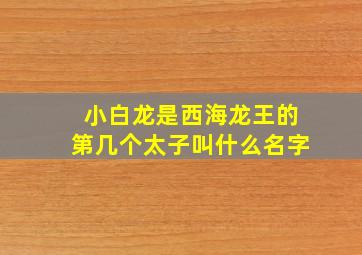 小白龙是西海龙王的第几个太子叫什么名字