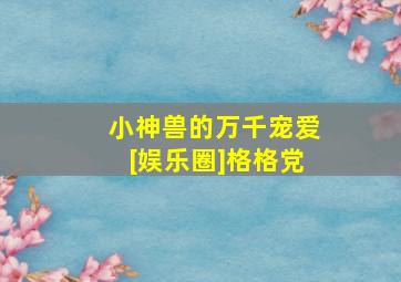 小神兽的万千宠爱[娱乐圈]格格党