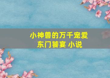 小神兽的万千宠爱 东门饕宴 小说