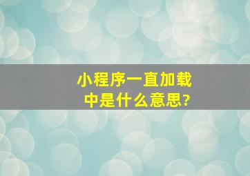 小程序一直加载中是什么意思?