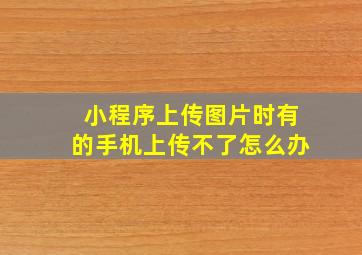 小程序上传图片时有的手机上传不了怎么办