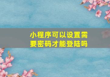 小程序可以设置需要密码才能登陆吗