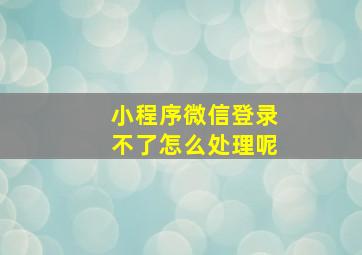 小程序微信登录不了怎么处理呢