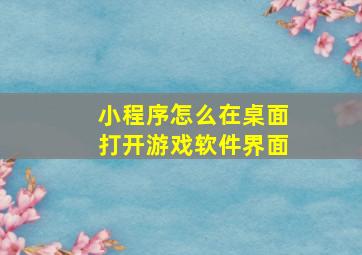 小程序怎么在桌面打开游戏软件界面