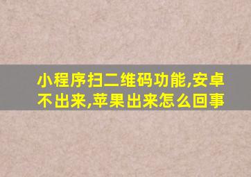 小程序扫二维码功能,安卓不出来,苹果出来怎么回事