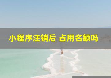 小程序注销后 占用名额吗