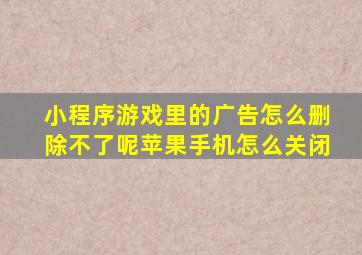 小程序游戏里的广告怎么删除不了呢苹果手机怎么关闭